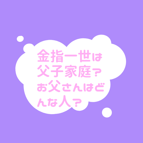 金指一世は父子家庭 お父さんはどんな人 母親や兄弟についても調べてみた 東京ハニハイホー