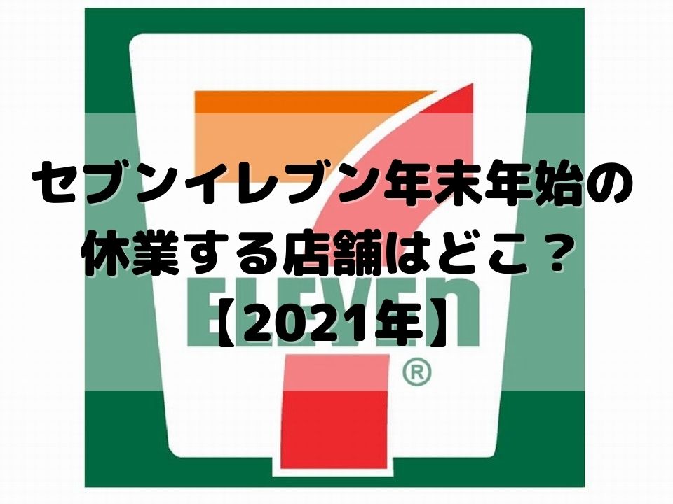 セブンイレブン年末年始の休業する店舗はどこ 口コミと営業時間をまとめ 21年 東京ハニハイホー