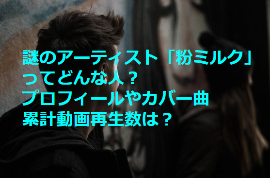 謎のアーティスト 粉ミルク ってどんな人 プロフィールやカバー曲 累計動画再生数についても 東京ハニハイホー